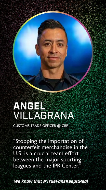 Angel Villagrana 
Customs Trade Officer 
@Customs & Border Protection 

“Stopping the importation of counterfeit goods in the U.S. is a crucial team effort between the major sporting leagues and the IPR Center.”  
We know that #TrueFansKeepItReal